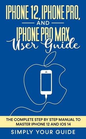 iPhone 12, iPhone Pro, And iPhone Pro Max User Guide - The Complete Step by Step Manual To Master Iphone 12 And Ios 14【電子書籍】[ Simply your Guide ]