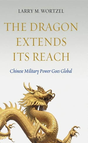 The Dragon Extends its Reach Chinese Military Power Goes Global【電子書籍】[ Larry M. Wortzel ]