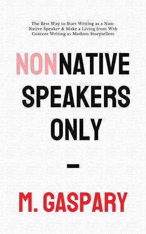 Non-Native Speakers Only: The Best Way to Start Writing as a Non-Native Speaker Make a Living from Web Content Writing as Modern Storytellers【電子書籍】 M. Gaspary