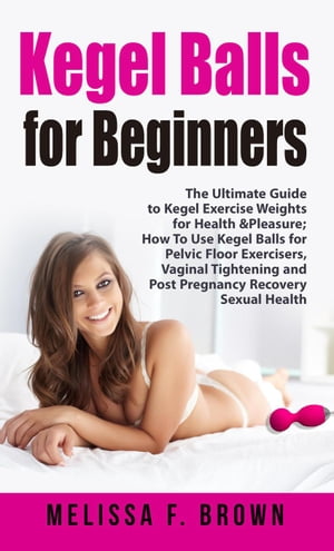 Kegel Balls for Beginners: The Ultimate Guide to Kegel Exercise Weights for Health Pleasure How to Use Kegel Balls for Pelvic Floor Exercisers, Vaginal Tightening and Post Pregnancy Recovery【電子書籍】 Melissa F. Brown