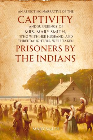 An Affecting Narrative of the Captivity and Sufferings of Mrs. Mary Smith, Who with Her Husband, and Three Daughters, Were Taken Prisoners by the Indians