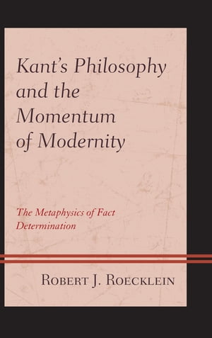 Kants Philosophy and the Momentum of Modernity The Metaphysics of Fact DeterminationŻҽҡ[ Dr. Robert J. Roecklein ]