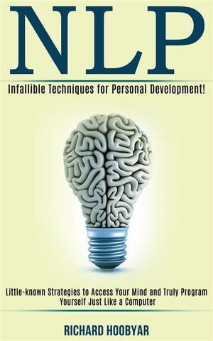 Nlp: Infallible Techniques for Personal Development! (Little-known Strategies to Access Your Mind and Truly Program Yourself Just Like a Computer)