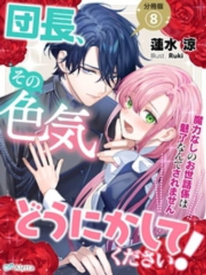 【分冊版】団長、その色気どうにかしてください！〜魔力なしのお世話係は魅了なんてされません〜（８）