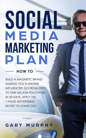 Social Media Marketing Plan How To: Build A Magnetic Brand Making You A Known Influencer. Go from Zero to One Million Followers In 30 Days. Apply The 1-Page Advertising Secret to Stand Out【電子書籍】[ Gary Murphy ]