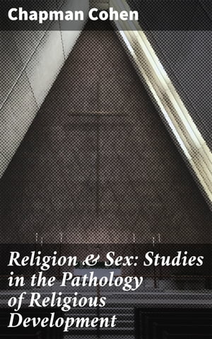 Religion Sex: Studies in the Pathology of Religious Development【電子書籍】 Chapman Cohen