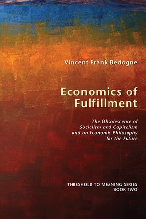 Economics of Fulfillment The Obsolescence of Socialism and Capitalism and an Economic Philosophy for the Future【電子書籍】 Vincent Frank Bedogne