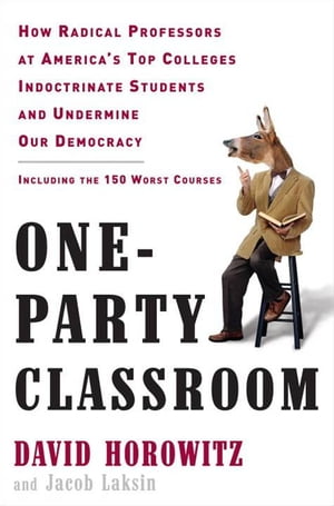 One-Party Classroom How Radical Professors at America 039 s Top Colleges Indoctrinate Students and Undermine Our Democracy【電子書籍】 David Horowitz