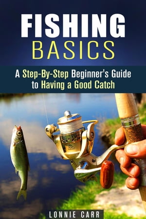 Fishing Basics: A Step-By-Step Beginner's Guide to Having a Good Catch