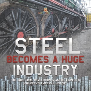 Steel Becomes a Huge Industry The Industrial Revolution in America Grade 6 Children 039 s American History【電子書籍】 Baby Professor