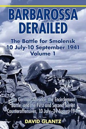 Barbarossa Derailed: The Battle for Smolensk 10 July-10 September 1941 The German Advance, The Encirclement Battle, and the First and Second Soviet Counteroffensives, 10 July-24 August 1941