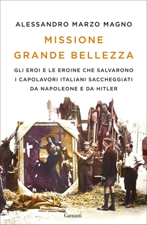 Missione Grande Bellezza Gli eroi e le eroine che salvarono i capolavori italiani saccheggiati da Napoleone e da Hitler【電子書籍】 Alessandro Marzo Magno