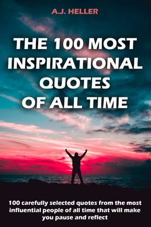 The 100 Most Inspirational Quotes Of All Time 100 Carefully Selected Quotes From The Most Influential People Of All Time That Will Make You Pause And Reflect【電子書籍】 A.J. Heller