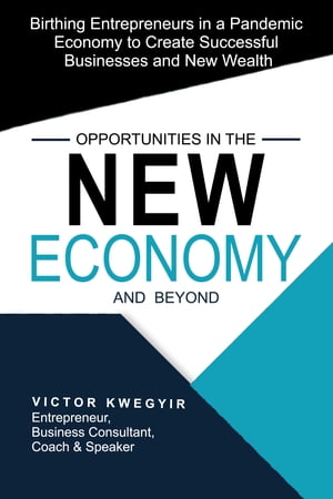 Opportunities in the New Economy and beyond: Birthing Entrepreneurs in a Pandemic Economy to Create Successful Businesses and New Wealth