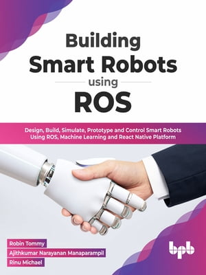 Building Smart Robots Using ROS Design, Build, Simulate, Prototype and Control Smart Robots Using ROS, Machine Learning and React Native Platform (English Edition)【電子書籍】 Robin Tommy