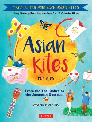 Asian Kites for Kids Make Fly Your Own Asian Kites - Easy Step-by-Step Instructions for 15 Colorful Kites【電子書籍】 Wayne Hosking