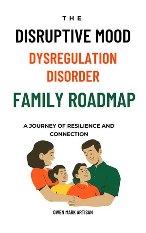 The Disruptive Mood Dysregulation Disorder Family Roadmap-A Journey of Resilience and Connection Navigating family life with DMDD【電子書籍】 Owen Mark Artisan