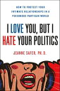 I Love You, But I Hate Your Politics How to Protect Your Intimate Relationships ...