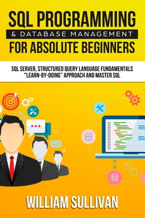 SQL Programming & Database Management For Absolute Beginners SQL Server, Structured Query Language Fundamentals: "Learn - By Doing" Approach And Master SQL【電子書籍】[ William Sullivan ]
