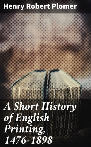 A Short History of English Printing, 1476-1898【電子書籍】 Henry Robert Plomer