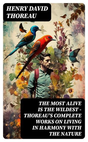 The Most Alive is the Wildest Thoreau 039 s Complete Works on Living in Harmony with the Nature【電子書籍】 Henry David Thoreau