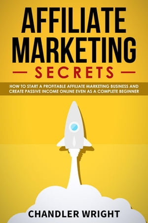 Affiliate Marketing: Secrets - How to Start a Profitable Affiliate Marketing Business and Generate Passive Income Online, Even as a Complete Beginner【電子書籍】 Chandler Wright