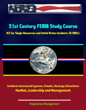 21st Century FEMA Study Course: ICS for Single Resources and Initial Action Incidents (IS-200.b) - Incident Command System, Floods, Hostage Situations, HazMat, Leadership and Management【電子書籍】 Progressive Management