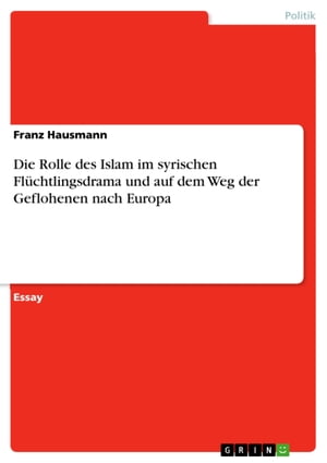 Die Rolle des Islam im syrischen Fl?chtlingsdrama und auf dem Weg der Geflohenen nach EuropaŻҽҡ[ Franz Hausmann ]