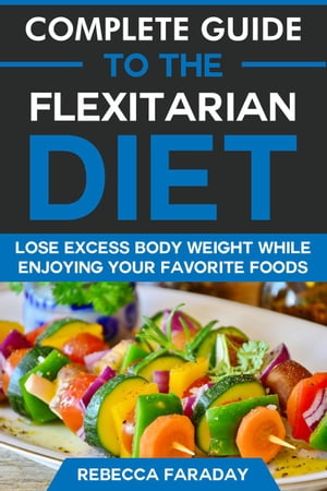 Complete Guide to the Flexitarian Diet: Lose Excess Body Weight While Enjoying Your Favorite Foods