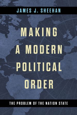 Making a Modern Political Order The Problem of the Nation State【電子書籍】[ James J. Sheehan ]