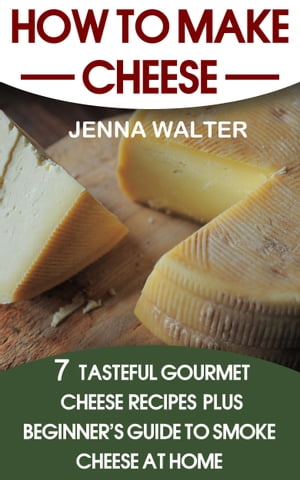 How to Make Cheese: 7 Tasteful Gourmet Cheese Recipes Plus a Beginner's Guide to Smoke Cheese at Home【電子書籍】[ Jenna Walter ]