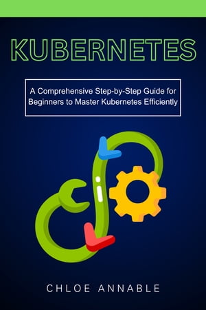 Kubernetes: A Comprehensive Step-by-Step Guide for Beginners to Master Kubernetes Efficiently