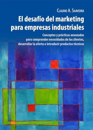 El Desaf?o del Marketing para Empresas Industriales Conceptos y pr?cticas avanzadas para comprender necesidades de los clientes, desarrollar la oferta e introducir productos t?cnicos