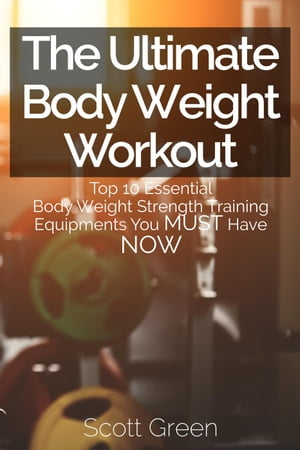 The Ultimate BodyWeight Workout : Top 10 Essential Body Weight Strength Training Equipments You MUST Have NOW The Blokehead Success Series【電子書籍】[ Scott Green ]