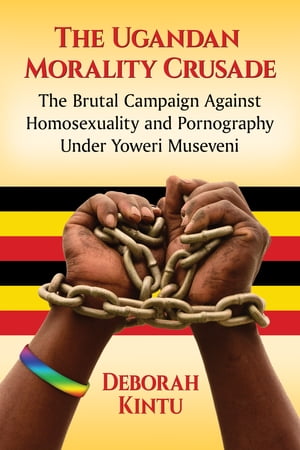 The Ugandan Morality Crusade The Brutal Campaign Against Homosexuality and Pornography Under Yoweri Museveni【電子書籍】[ Deborah Kintu ]