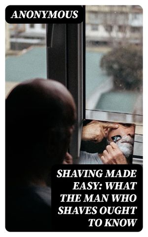 Shaving Made Easy: What the Man Who Shaves Ought