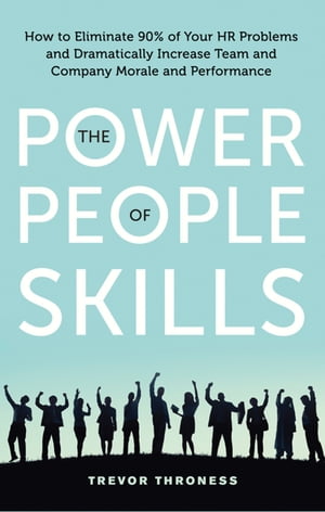 The Power of People Skills How to Eliminate 90% of Your HR Problems and Dramatically Increase Team and Company Morale and Performance