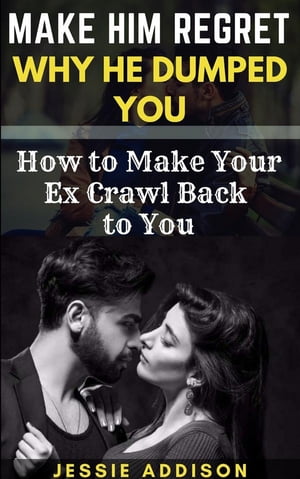 Make Him Regret Why He Dumped You How to Make Your Ex Crawl Back to You【電子書籍】 Addison Jessie