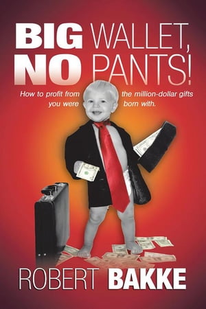 Big Wallet, No Pants How to Profit from the Million-Dollar Gifts You Were Born With.【電子書籍】 Robert Bakke
