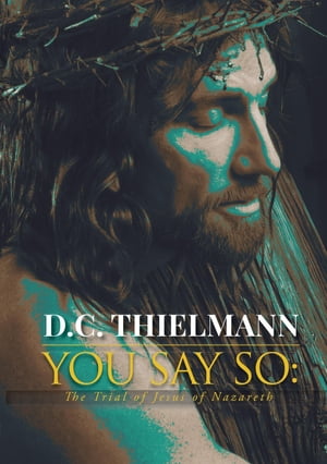 You Say So The Trial of Jesus of Nazareth【電子書籍】[ D. C. Thielmann ]
