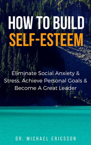 How to Build Self-Esteem: Eliminate Social Anxiety & Stress, Achieve Personal Goals & Become a Great Leader