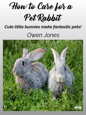 How To Care For A Pet Rabbit Cute Little Bunnies Make Fantastic Pets!【電子書籍】[ Owen Jones ]