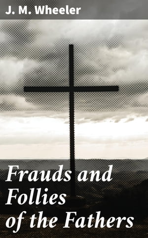 Frauds and Follies of the Fathers A Review of the Worth of Their Testimony to the Four Gospels【電子書籍】[ J. M. Wheeler ]