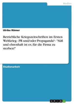 Betriebliche Kriegszeitschriften im Ersten Weltkrieg - PR und/oder Propaganda? - 'Süß und ehrenhaft ist es, für die Firma zu sterben!'