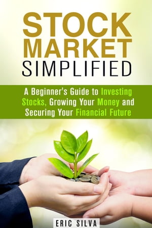 Stock Market Simplified: A Beginner 039 s Guide to Investing Stocks, Growing Your Money and Securing Your Financial Future Personal Finance and Stock Investment Strategies【電子書籍】 Eric Silva