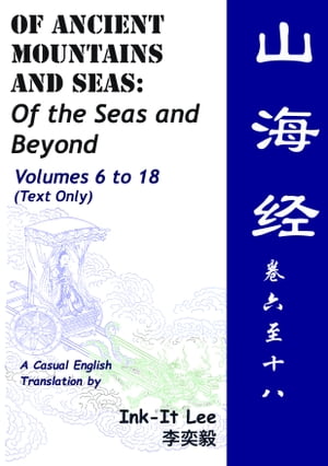 Of Ancient Mountains and Seas Volume 6 to Volume 18: Of the Seas and Beyond 山海经 (Shan Hai Jing) 卷六 – 十八：海内外经 (Text Only)