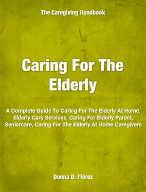 ŷKoboŻҽҥȥ㤨Caring For The Elderly A Complete Guide To Caring For The Elderly At Home, Elderly Care Services, Caring For Elderly Parent, Seniorcare, Caring For The Elderly At Home CaregiversŻҽҡ[ Donna Florez ]פβǤʤ487ߤˤʤޤ