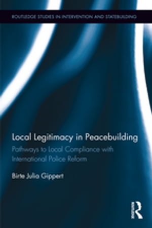 Local Legitimacy in Peacebuilding Pathways to Local Compliance with International Police Reform