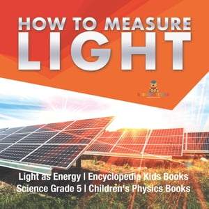 How to Measure Light Light as Energy Encyclopedia Kids Books Science Grade 5 Children 039 s Physics Books【電子書籍】 Baby Professor