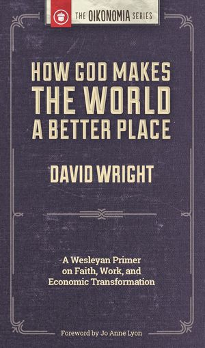 How God Makes the World A Better Place: A Wesleyan Primer on Faith, Work, and Economic Transformation